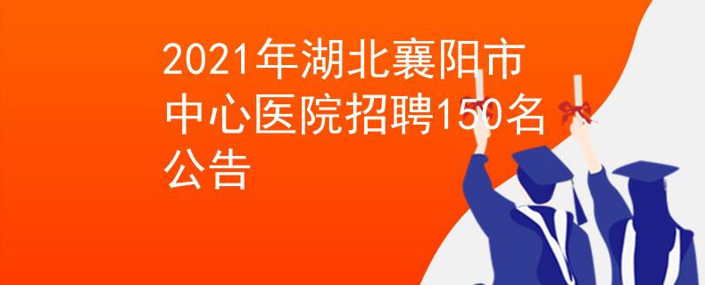 2021年湖北襄阳市中心医院招聘150名公告