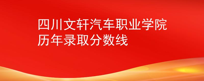 四川文轩汽车职业学院历年录取分数线