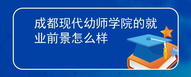 成都现代幼师学院的就业前景怎么样
