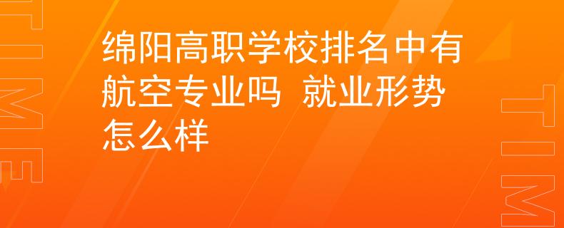 绵阳高职学校排名中有航空专业吗 就业形势怎么样