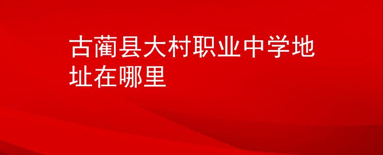 古蔺县大村职业中学地址在哪里