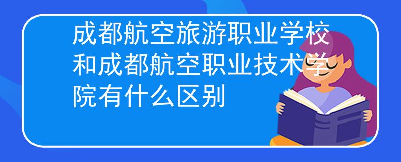 成都航空旅游职业学校和成都航空职业技术学院有什么区别