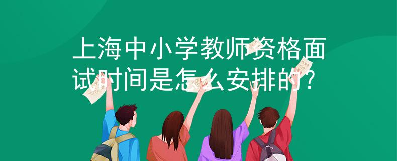 上海中小学教师资格面试时间是怎么安排的？