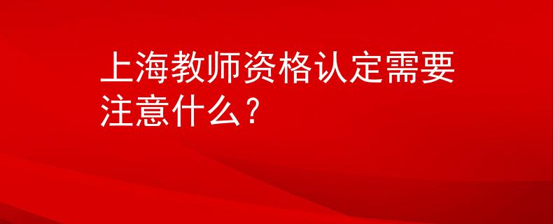 上海教师资格认定需要注意什么？