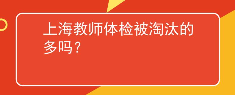 上海教师体检被淘汰的多吗？