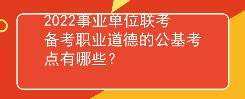 2022事业单位联考备考职业道德的公基考点有哪些？