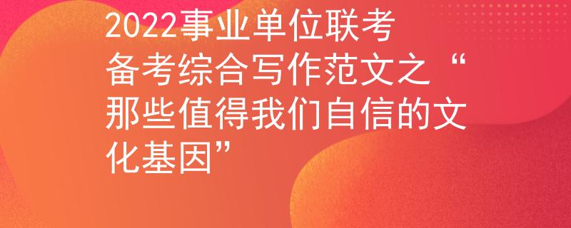 2022事业单位联考备考综合写作范文之“那些值得我们自信的文化基因”