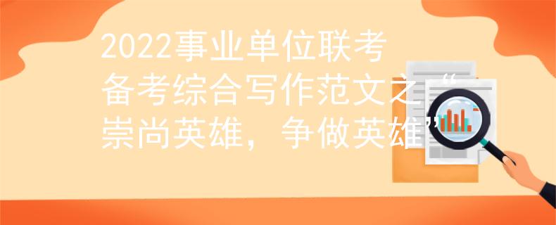 2022事业单位联考备考综合写作范文之“崇尚英雄，争做英雄”