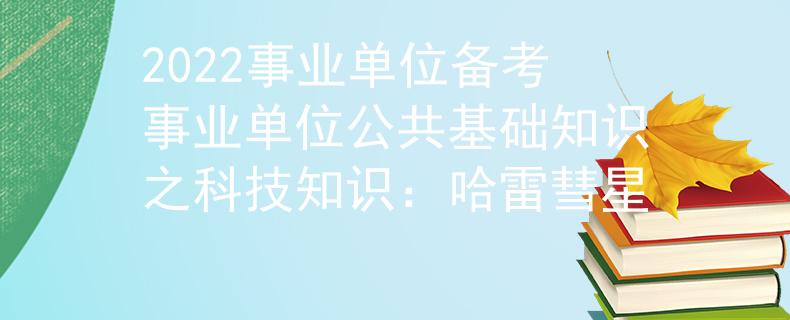 2022事业单位备考事业单位公共基础知识之科技知识：哈雷彗星