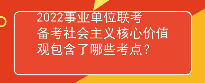 2022事业单位联考备考社会主义核心价值观包含了哪些考点？