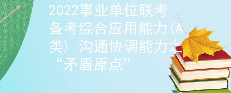 2022事业单位联考备考综合应用能力(A类) 沟通协调能力之“矛盾原点”