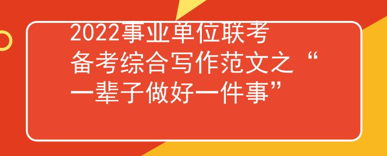 2022事业单位联考备考综合写作范文之“一辈子做好一件事”