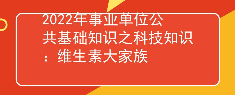 2022年事业单位公共基础知识之科技知识：维生素大家族