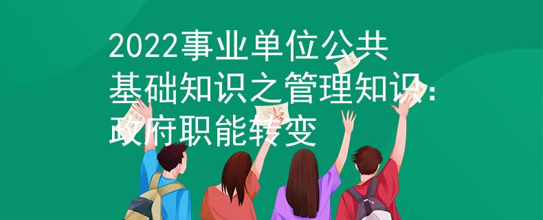 2022事业单位公共基础知识之管理知识：政府职能转变