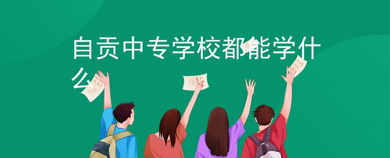 自贡中专学校都能学什么