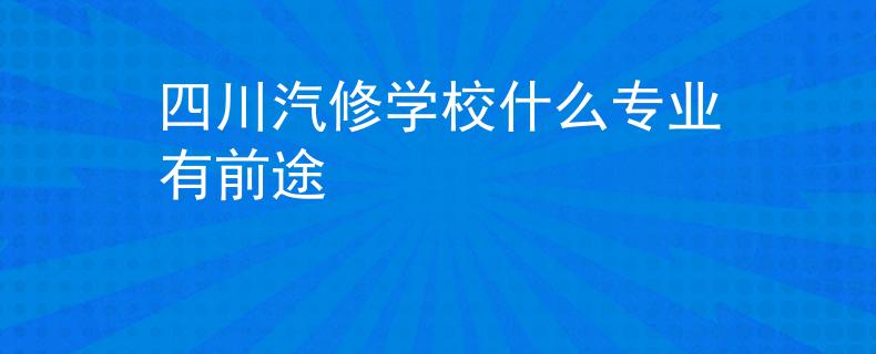 四川汽修学校什么专业有前途