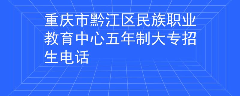 重庆市黔江区民族职业教育中心五年制大专招生电话