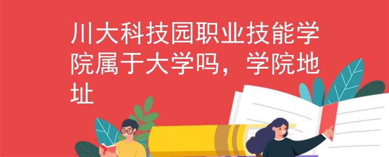川大科技园职业技能学院属于大学吗，学院地址
