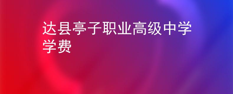 达县亭子职业高级中学学费