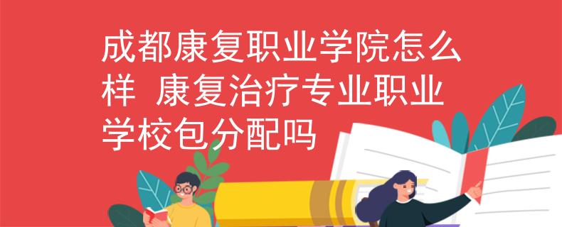 成都康复职业学院怎么样 康复治疗专业职业学校包分配吗