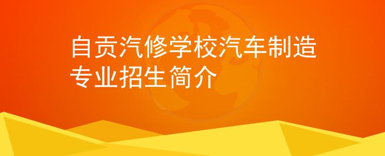 自贡汽修学校汽车制造专业招生简介