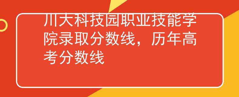川大科技园职业技能学院录取分数线，历年高考分数线