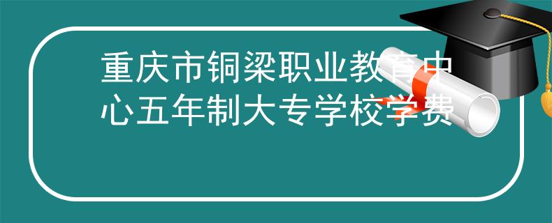 重庆市铜梁职业教育中心五年制大专学校学费