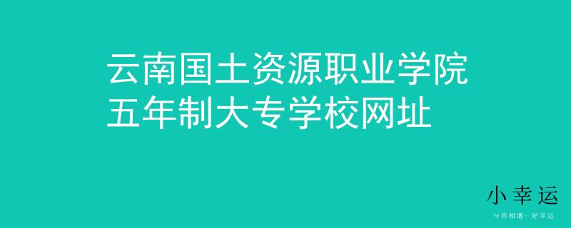 云南国土资源职业学院五年制大专学校网址