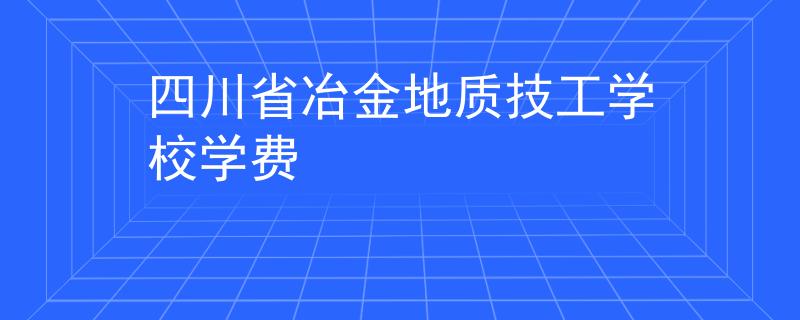 四川省冶金地质技工学校学费
