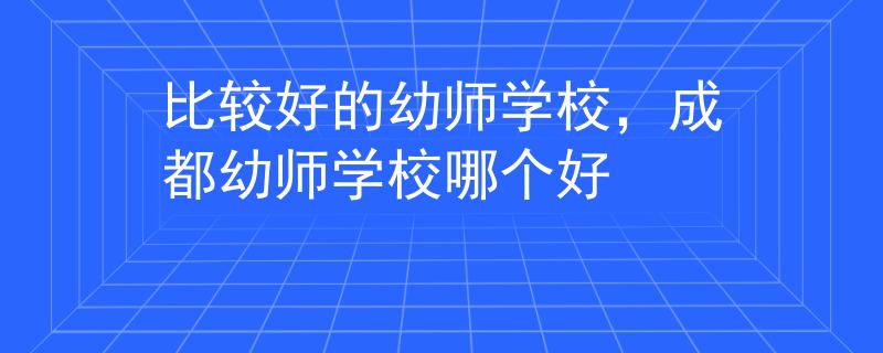 比较好的幼师学校，成都幼师学校哪个好