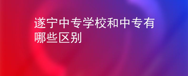 遂宁中专学校和中专有哪些区别