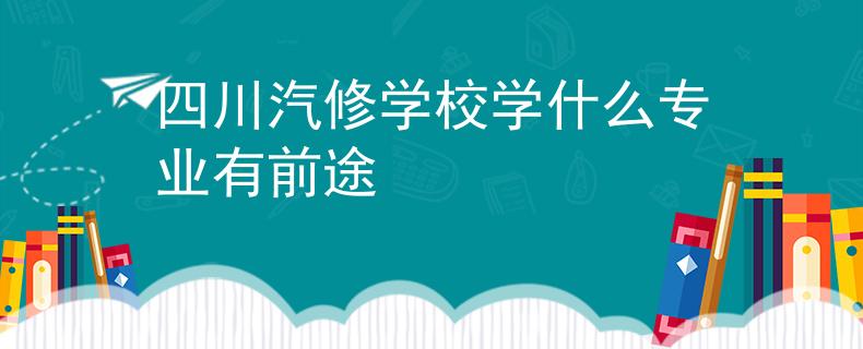 四川汽修学校学什么专业有前途