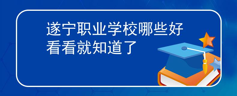 遂宁职业学校哪些好 看看就知道了