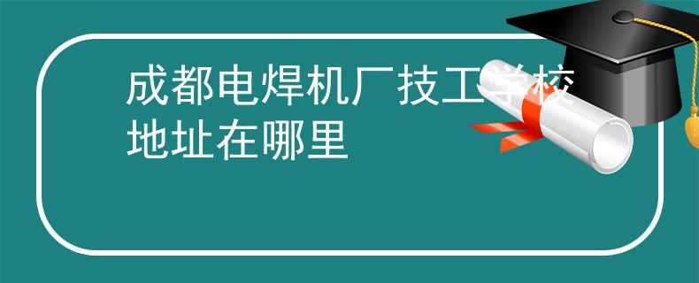 成都电焊机厂技工学校地址在哪里