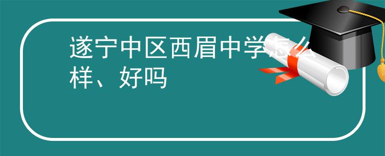 遂宁中区西眉中学怎么样、好吗