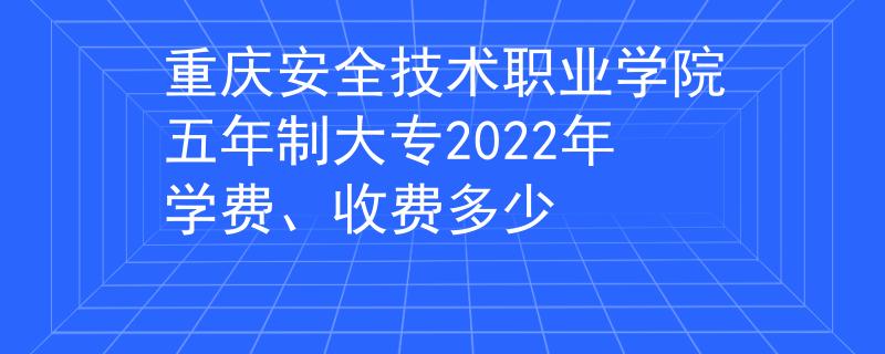 重庆安全技术职业学院五年制大专2022年学费、收费多少