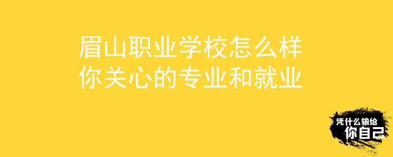 眉山职业学校怎么样 你关心的专业和就业