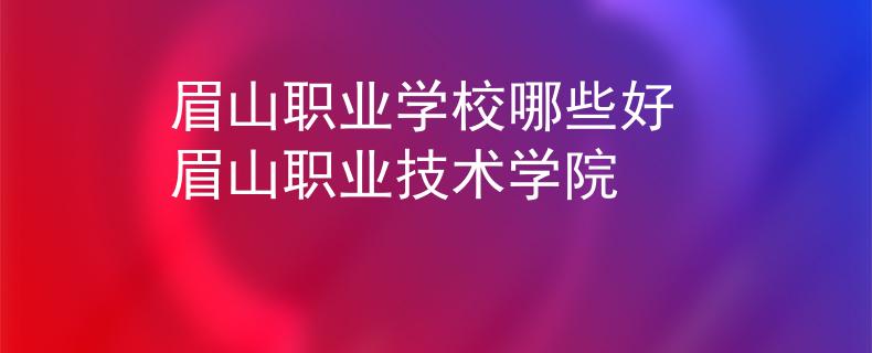眉山职业学校哪些好 眉山职业技术学院