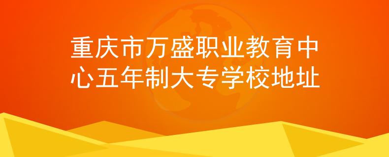重庆市万盛职业教育中心五年制大专学校地址
