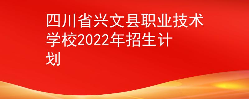 四川省兴文县职业技术学校2022年招生计划