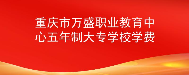 重庆市万盛职业教育中心五年制大专学校学费