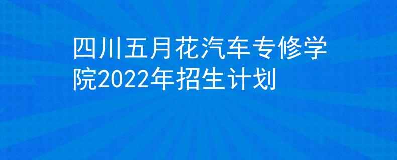 四川五月花汽车专修学院2022年招生计划
