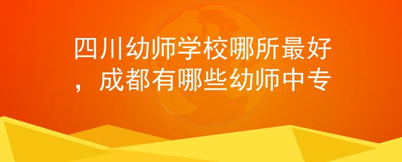 四川幼师学校哪所最好，成都有哪些幼师中专