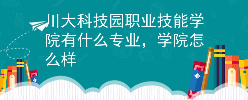 川大科技园职业技能学院有什么专业，学院怎么样