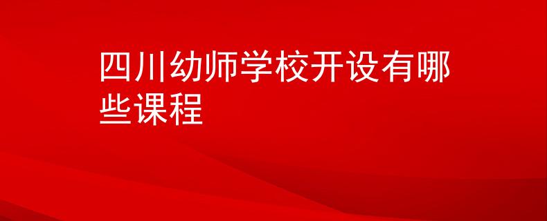 四川幼师学校开设有哪些课程