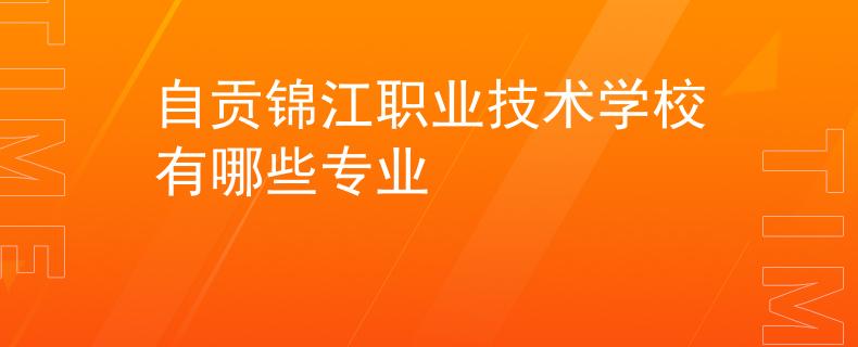 自贡锦江职业技术学校有哪些专业