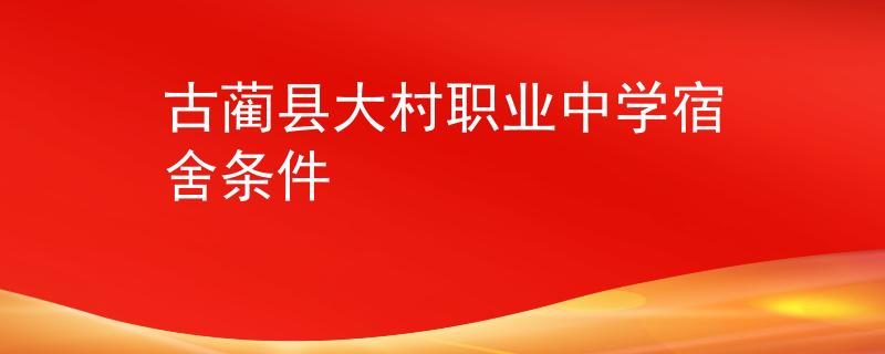 古蔺县大村职业中学宿舍条件