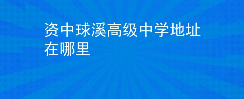 资中球溪高级中学地址在哪里