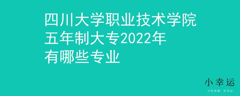 四川大学职业技术学院五年制大专2022年有哪些专业