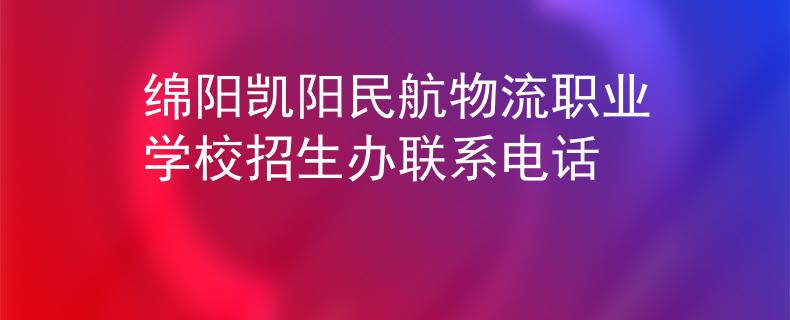 绵阳凯阳民航物流职业学校招生办联系电话